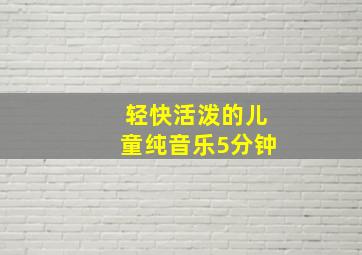 轻快活泼的儿童纯音乐5分钟