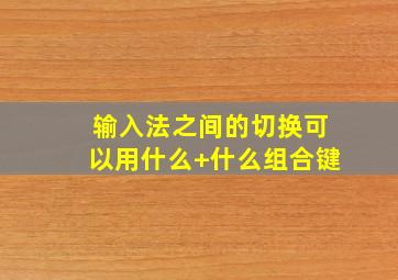 输入法之间的切换可以用什么+什么组合键