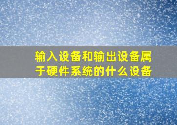 输入设备和输出设备属于硬件系统的什么设备