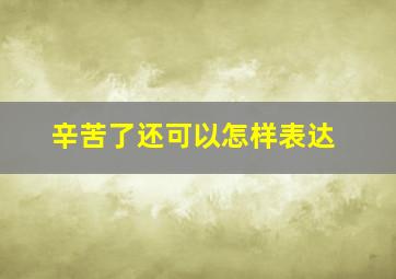 辛苦了还可以怎样表达