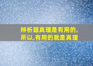 辨析题真理是有用的,所以,有用的就是真理