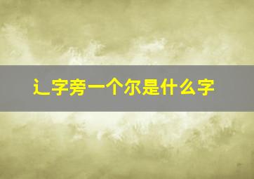 辶字旁一个尔是什么字