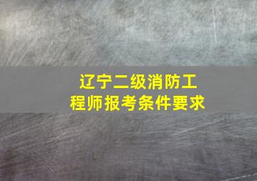 辽宁二级消防工程师报考条件要求