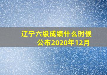 辽宁六级成绩什么时候公布2020年12月