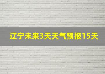 辽宁未来3天天气预报15天