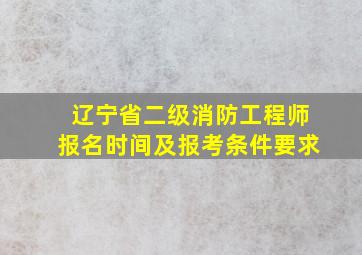 辽宁省二级消防工程师报名时间及报考条件要求