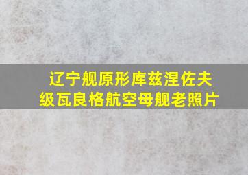 辽宁舰原形库兹涅佐夫级瓦良格航空母舰老照片