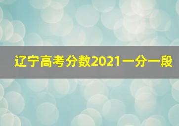 辽宁高考分数2021一分一段