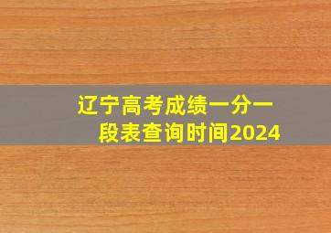 辽宁高考成绩一分一段表查询时间2024