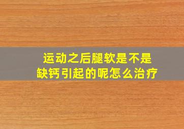 运动之后腿软是不是缺钙引起的呢怎么治疗