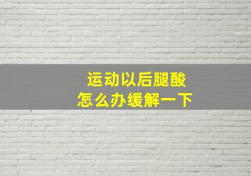 运动以后腿酸怎么办缓解一下