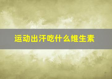 运动出汗吃什么维生素