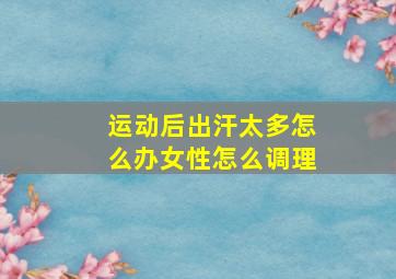 运动后出汗太多怎么办女性怎么调理