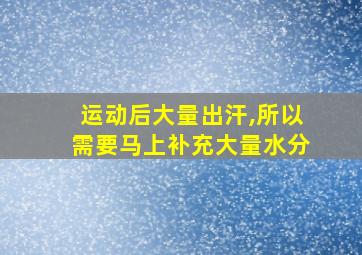 运动后大量出汗,所以需要马上补充大量水分