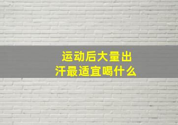 运动后大量出汗最适宜喝什么