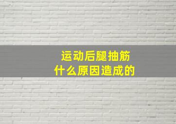 运动后腿抽筋什么原因造成的