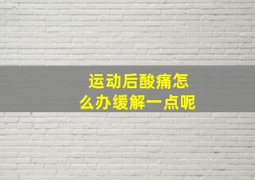 运动后酸痛怎么办缓解一点呢