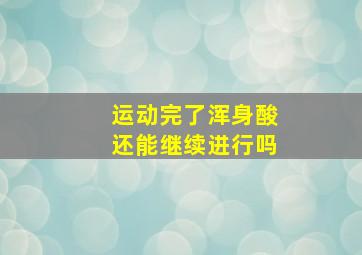 运动完了浑身酸还能继续进行吗