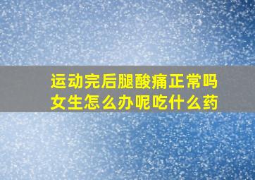 运动完后腿酸痛正常吗女生怎么办呢吃什么药