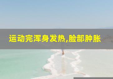 运动完浑身发热,脸部肿胀