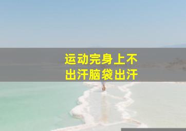 运动完身上不出汗脑袋出汗