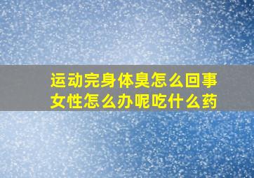 运动完身体臭怎么回事女性怎么办呢吃什么药