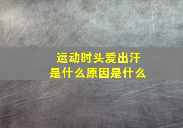 运动时头爱出汗是什么原因是什么