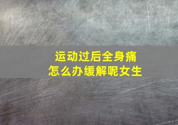 运动过后全身痛怎么办缓解呢女生