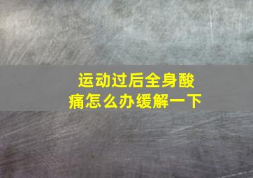 运动过后全身酸痛怎么办缓解一下