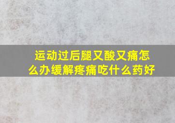 运动过后腿又酸又痛怎么办缓解疼痛吃什么药好