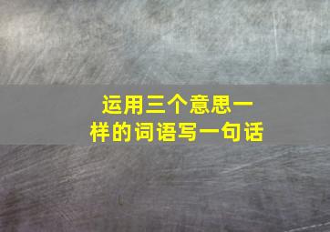 运用三个意思一样的词语写一句话