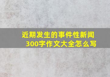 近期发生的事件性新闻300字作文大全怎么写