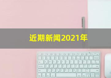 近期新闻2021年