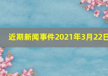 近期新闻事件2021年3月22日