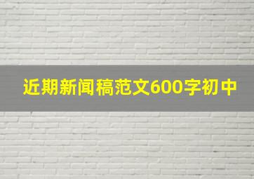 近期新闻稿范文600字初中