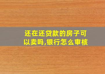 还在还贷款的房子可以卖吗,银行怎么审核