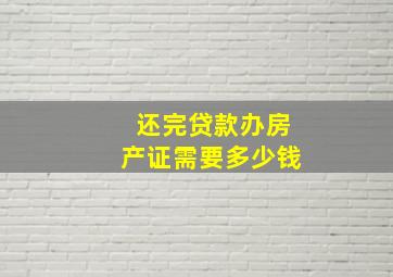 还完贷款办房产证需要多少钱