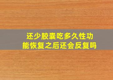 还少胶囊吃多久性功能恢复之后还会反复吗