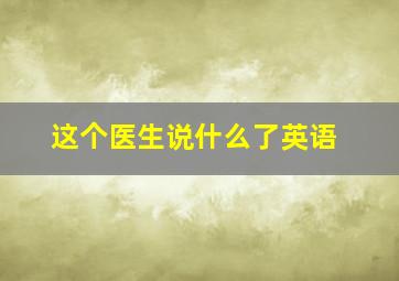 这个医生说什么了英语