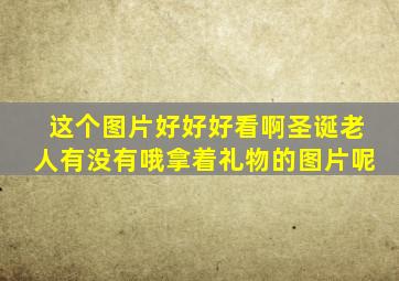 这个图片好好好看啊圣诞老人有没有哦拿着礼物的图片呢