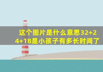 这个图片是什么意思32+24+18是小孩子有多长时间了