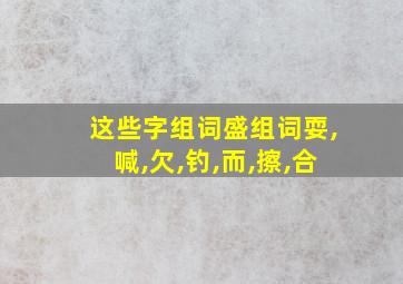 这些字组词盛组词耍,喊,欠,钓,而,擦,合