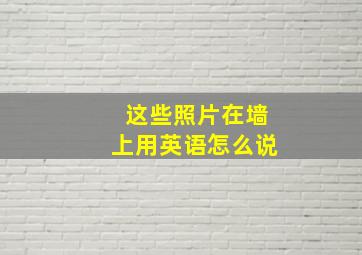 这些照片在墙上用英语怎么说