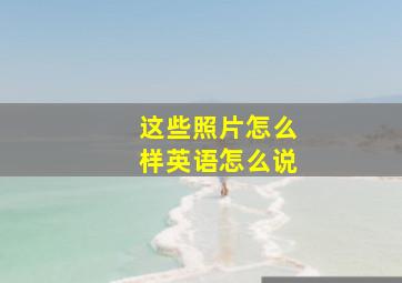 这些照片怎么样英语怎么说