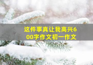 这件事真让我高兴600字作文初一作文