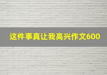 这件事真让我高兴作文600