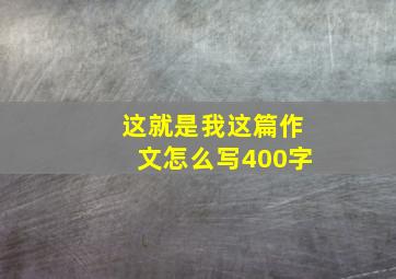 这就是我这篇作文怎么写400字