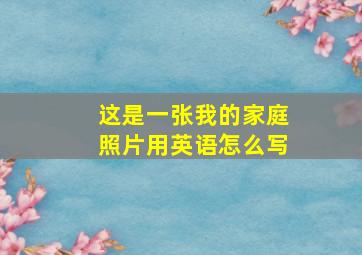 这是一张我的家庭照片用英语怎么写