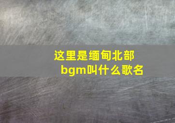 这里是缅甸北部bgm叫什么歌名