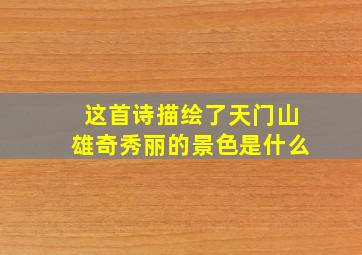 这首诗描绘了天门山雄奇秀丽的景色是什么